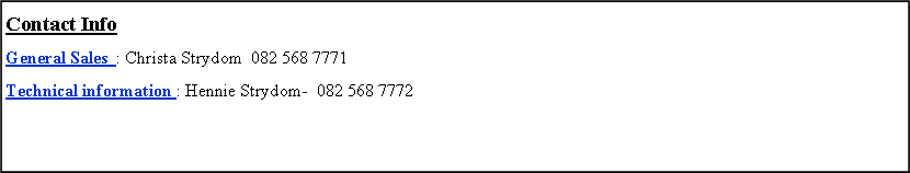 Text Box: Contact Info  General Sales  : Christa Strydom  082 568 7771 Technical information : Hennie Strydom-  082 568 7772							